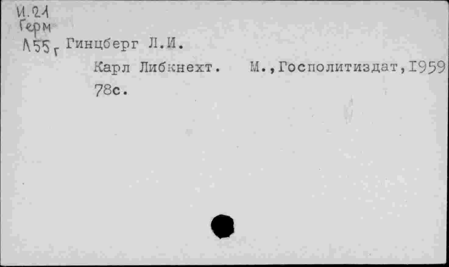 ﻿и.ол
Герм
/\155 Гинцберг Л.И.
Карл Либкнехт. М.,Госполитиздат,1959 78с.